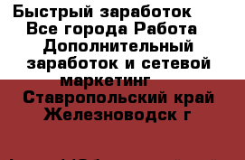 !!!Быстрый заработок!!! - Все города Работа » Дополнительный заработок и сетевой маркетинг   . Ставропольский край,Железноводск г.